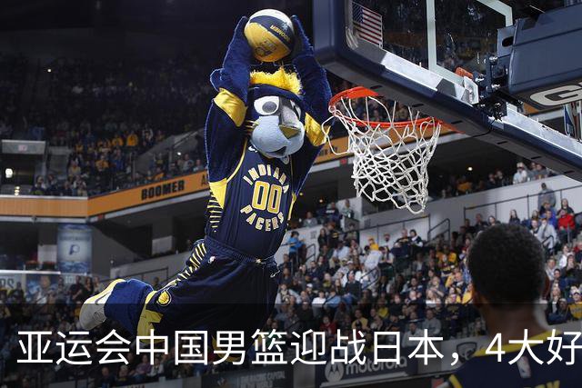 亚运会中国男篮迎战日本，4大好消息2个坏消息，男篮赢球机会来了
